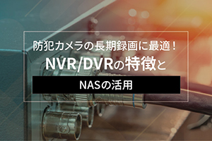 防犯カメラの長期録画に最適！ NVR/DVRの特徴とメリット・デメリットとNASの活用