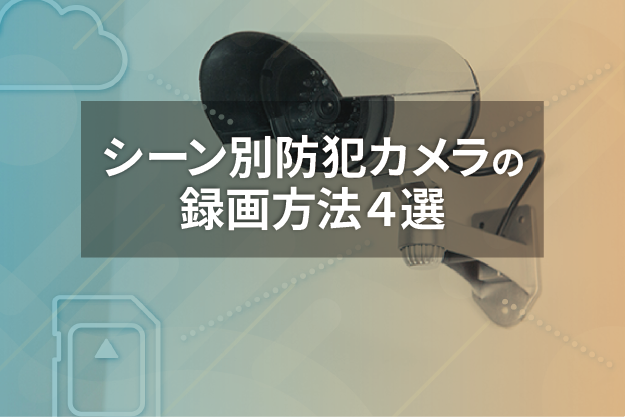 結局どれがいい？シーン別防犯カメラの録画方法４選