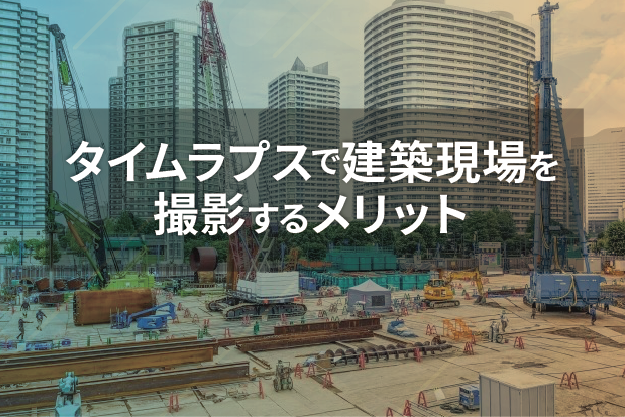タイムラプスで建築現場を撮影するメリットとおすすめカメラ4選 