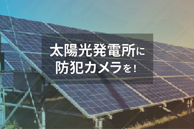 太陽光発電所に防犯カメラを！プロに学ぶ銅線ケーブル盗難防止法