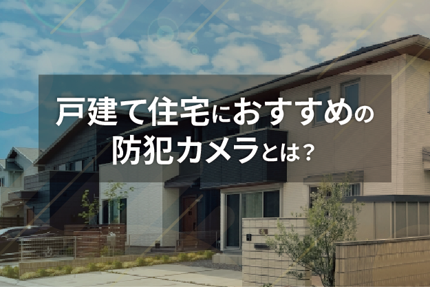 戸建て住宅におすすめの防犯カメラとは？緊縛強盗や空き巣対策に 