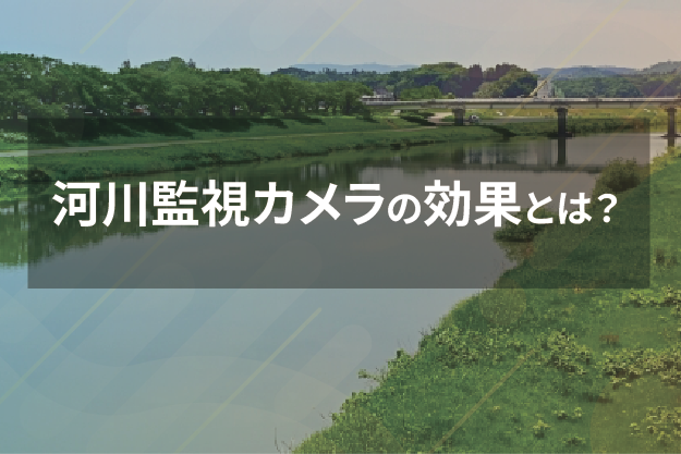 河川監視カメラの効果とは？ライブカメラで見守る地域の安全