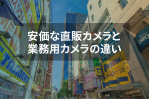 安価な直販カメラと業務用カメラの違い