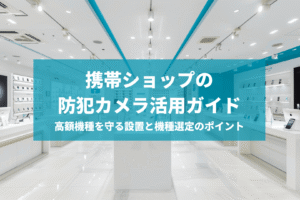 携帯ショップの防犯カメラ活用ガイド
