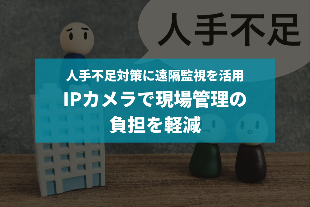 人手不足対策に遠隔監視を活用 IPカメラで現場管理の負担を軽減