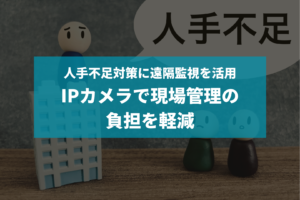 人手不足対策に遠隔監視を活用　IPカメラで現場管理の負担を軽減