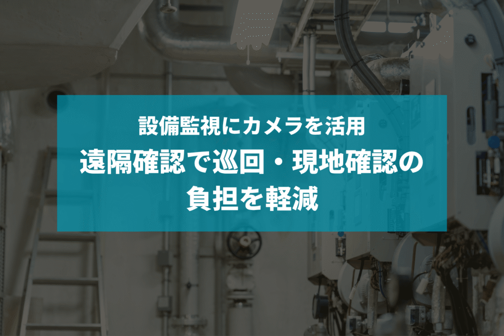 設備監視にカメラを活用｜遠隔確認で巡回・現地確認の負担を軽減